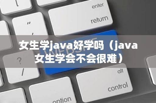 女生学java好学吗（java女生学会不会很难）
