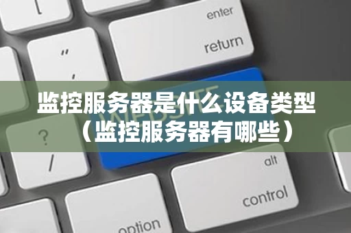 监控服务器是什么设备类型（监控服务器有哪些）