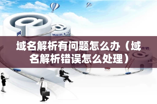 域名解析有问题怎么办（域名解析错误怎么处理）