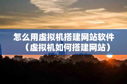 怎么用虚拟机搭建网站软件（虚拟机如何搭建网站）