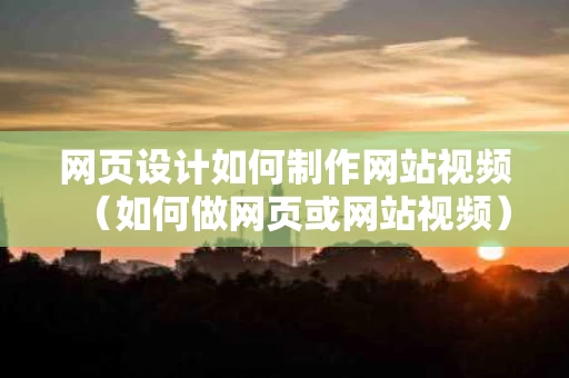 网页设计如何制作网站视频（如何做网页或网站视频）