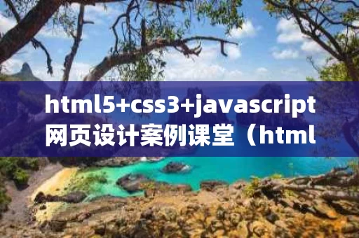 html5+css3+javascript网页设计案例课堂（html5+css3网页设计与制作案例教程 知乎）