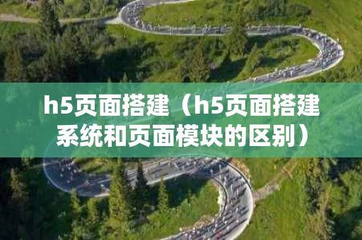 h5页面搭建（h5页面搭建系统和页面模块的区别）