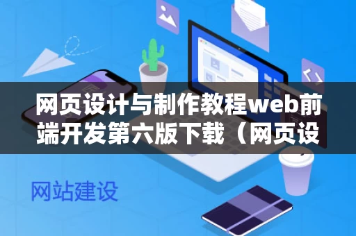 网页设计与制作教程web前端开发第六版下载（网页设计与web前端开发案例教程答案）