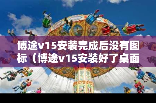 博途v15安装完成后没有图标（博途v15安装好了桌面找不到）