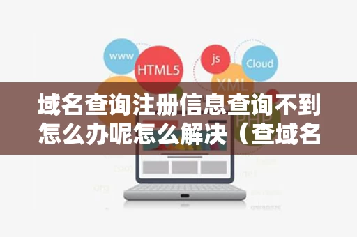 域名查询注册信息查询不到怎么办呢怎么解决（查域名注册详细信息查询）