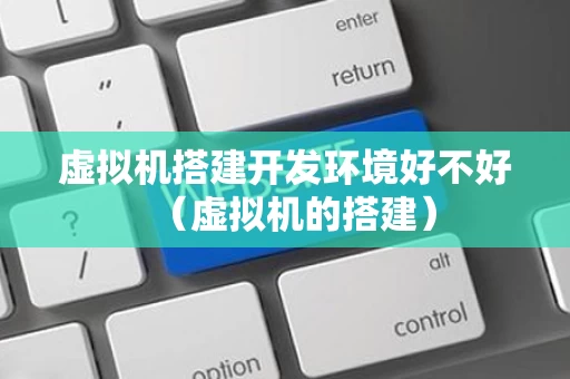 虚拟机搭建开发环境好不好（虚拟机的搭建）