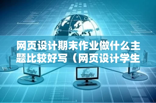 网页设计期末作业做什么主题比较好写（网页设计学生作业）