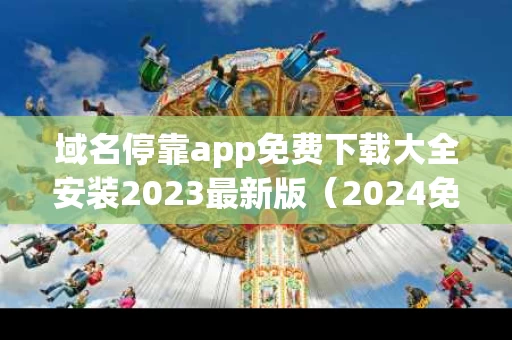 域名停靠app免费下载大全安装2023最新版（2024免费网站推广大全）