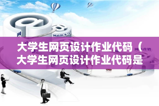 大学生网页设计作业代码（大学生网页设计作业代码是什么）
