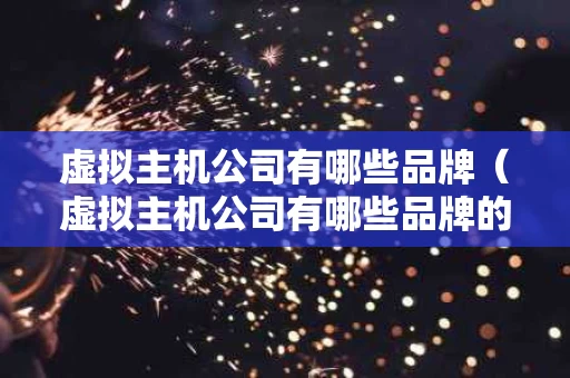虚拟主机公司有哪些品牌（虚拟主机公司有哪些品牌的）