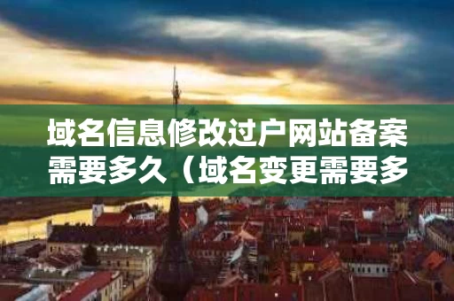 域名信息修改过户网站备案需要多久（域名变更需要多久）