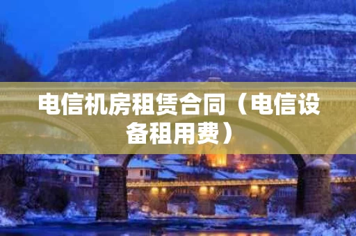 电信机房租赁合同（电信设备租用费）