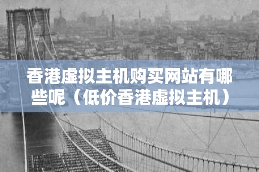 香港虚拟主机购买网站有哪些呢（低价香港虚拟主机）