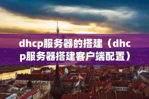 dhcp服务器的搭建（dhcp服务器搭建客户端配置）