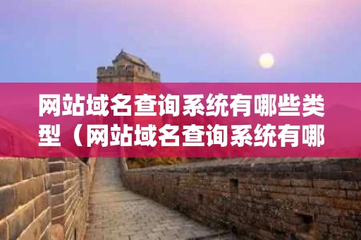 网站域名查询系统有哪些类型（网站域名查询系统有哪些类型的）