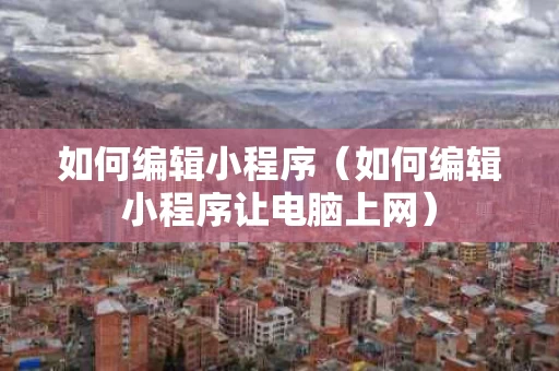 如何编辑小程序（如何编辑小程序让电脑上网）
