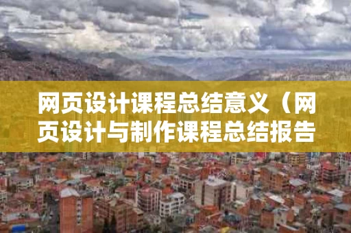 网页设计课程总结意义（网页设计与制作课程总结报告）