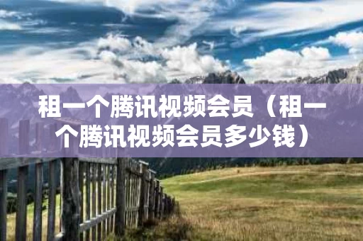 租一个腾讯视频会员（租一个腾讯视频会员多少钱）