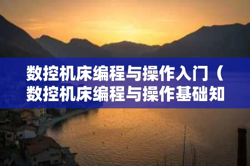 数控机床编程与操作入门（数控机床编程与操作基础知识）