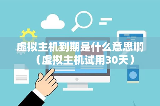 虚拟主机到期是什么意思啊（虚拟主机试用30天）