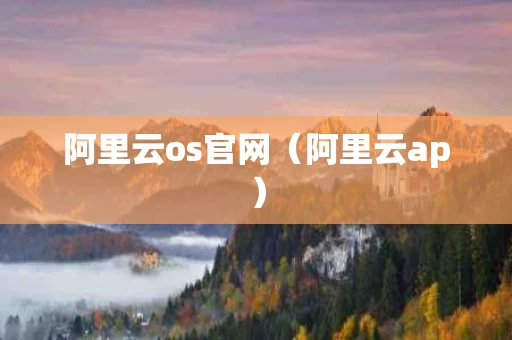 阿里云os官网（阿里云ap）