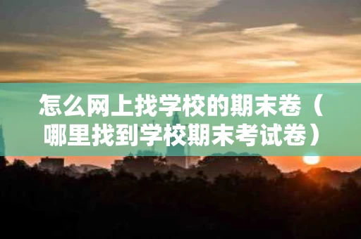 怎么网上找学校的期末卷（哪里找到学校期末考试卷）