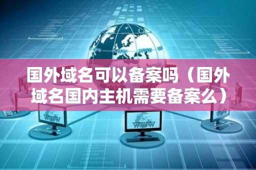 国外域名可以备案吗（国外域名国内主机需要备案么）