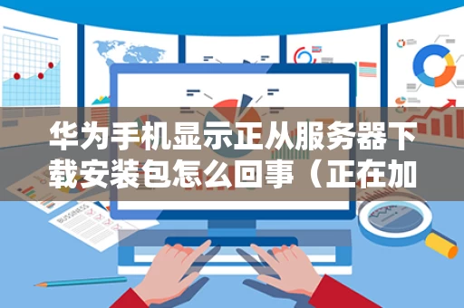 华为手机显示正从服务器下载安装包怎么回事（正在加载华为移动服务）
