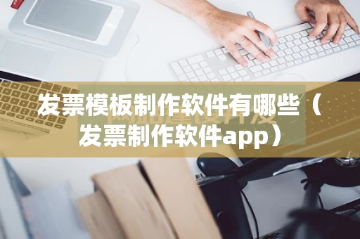 发票模板制作软件有哪些（发票制作软件app）