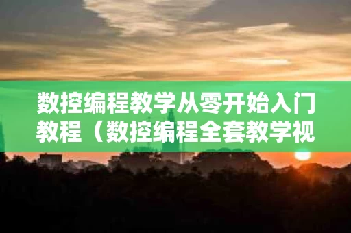 数控编程教学从零开始入门教程（数控编程全套教学视频）