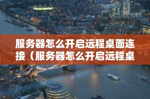 服务器怎么开启远程桌面连接（服务器怎么开启远程桌面连接功能）