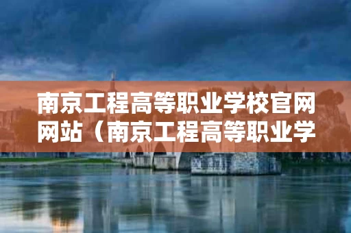 南京工程高等职业学校官网网站（南京工程高等职业学校网址）
