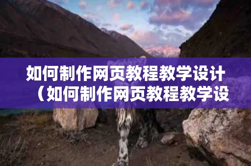 如何制作网页教程教学设计（如何制作网页教程教学设计视频）