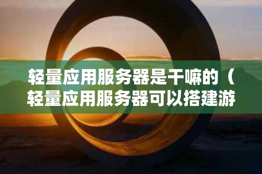 轻量应用服务器是干嘛的（轻量应用服务器可以搭建游戏吗）