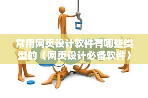 常用网页设计软件有哪些类型的（网页设计必备软件）