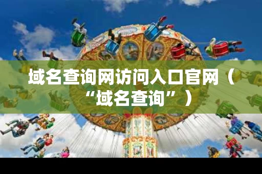 域名查询网访问入口官网（“域名查询”）