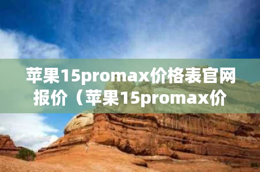 苹果15promax价格表官网报价（苹果15promax价格表官网报价68英寸）