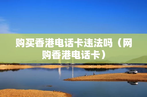 购买香港电话卡违法吗（网购香港电话卡）