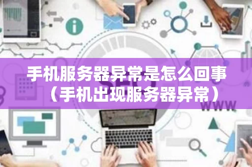 手机服务器异常是怎么回事（手机出现服务器异常）