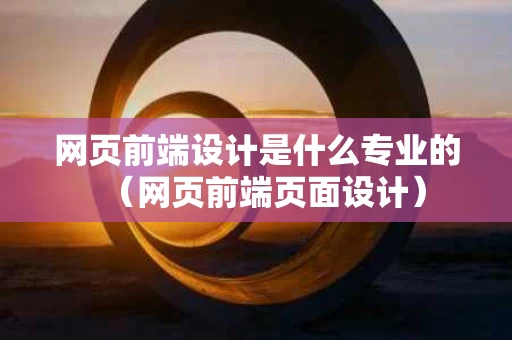 网页前端设计是什么专业的（网页前端页面设计）