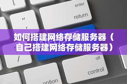 如何搭建网络存储服务器（自己搭建网络存储服务器）