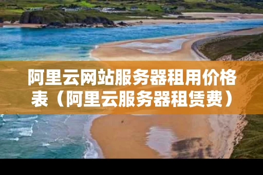 阿里云网站服务器租用价格表（阿里云服务器租赁费）