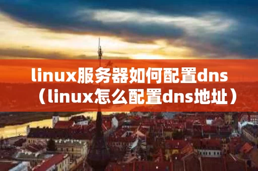 linux服务器如何配置dns（linux怎么配置dns地址）