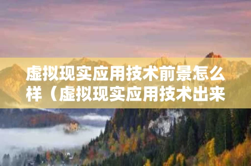 虚拟现实应用技术前景怎么样（虚拟现实应用技术出来干嘛）