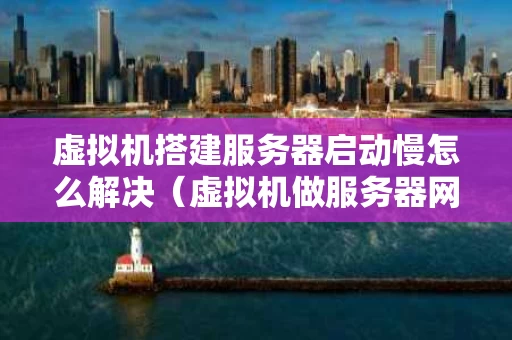 虚拟机搭建服务器启动慢怎么解决（虚拟机做服务器网络怎么配置）