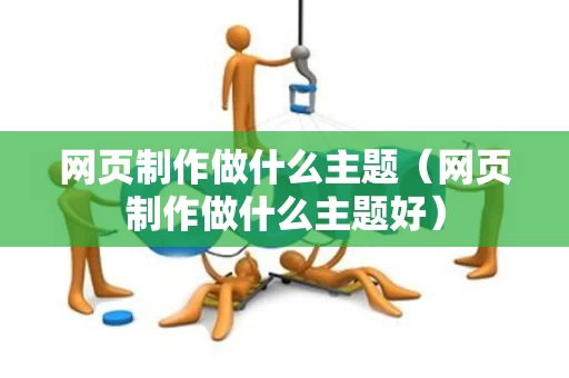 网页制作做什么主题（网页制作做什么主题好）