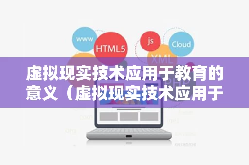 虚拟现实技术应用于教育的意义（虚拟现实技术应用于课堂）