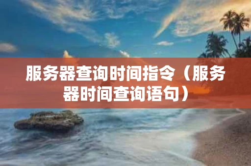 服务器查询时间指令（服务器时间查询语句）