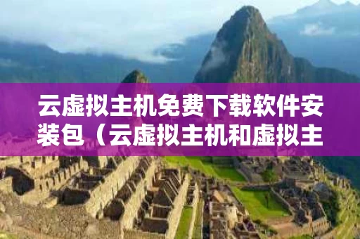 云虚拟主机免费下载软件安装包（云虚拟主机和虚拟主机区别）